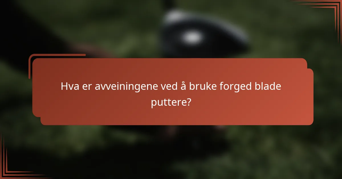Hva er avveiningene ved å bruke forged blade puttere?
