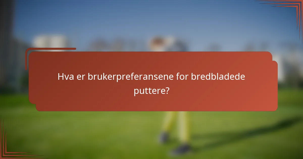 Hva er brukerpreferansene for bredbladede puttere?