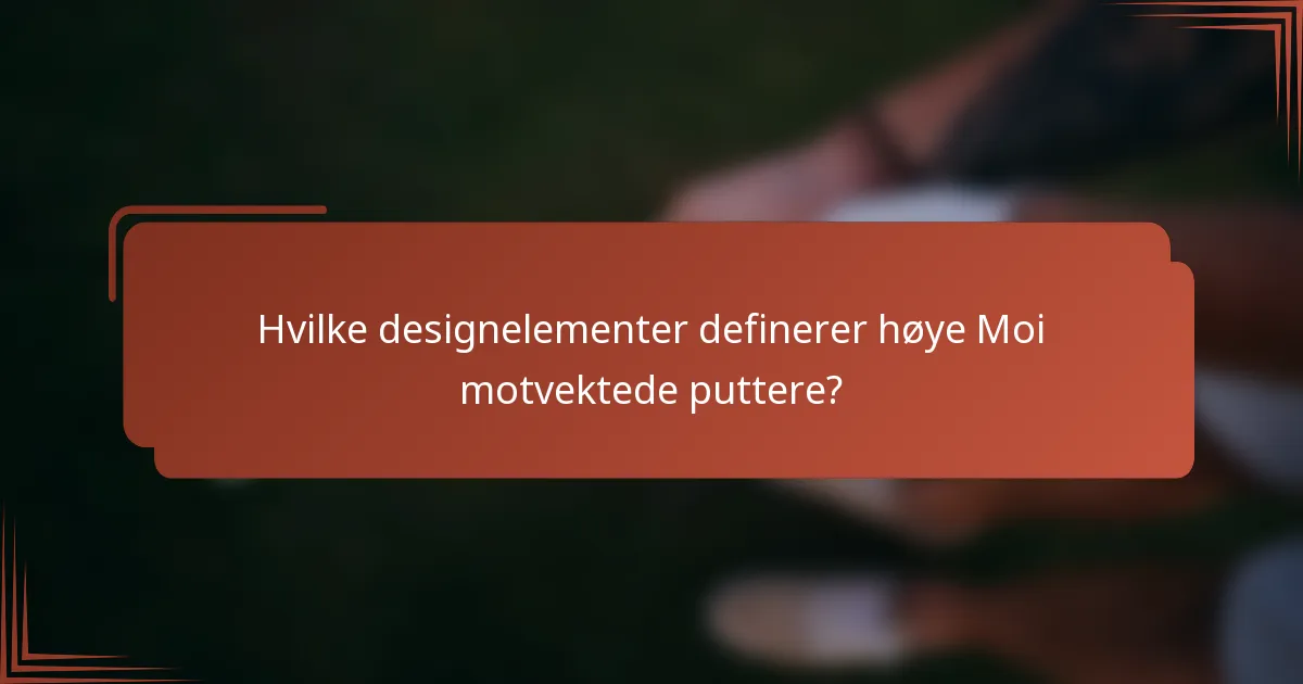 Hvilke designelementer definerer høye Moi motvektede puttere?