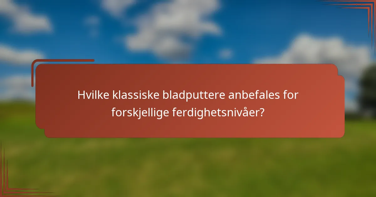 Hvilke klassiske bladputtere anbefales for forskjellige ferdighetsnivåer?