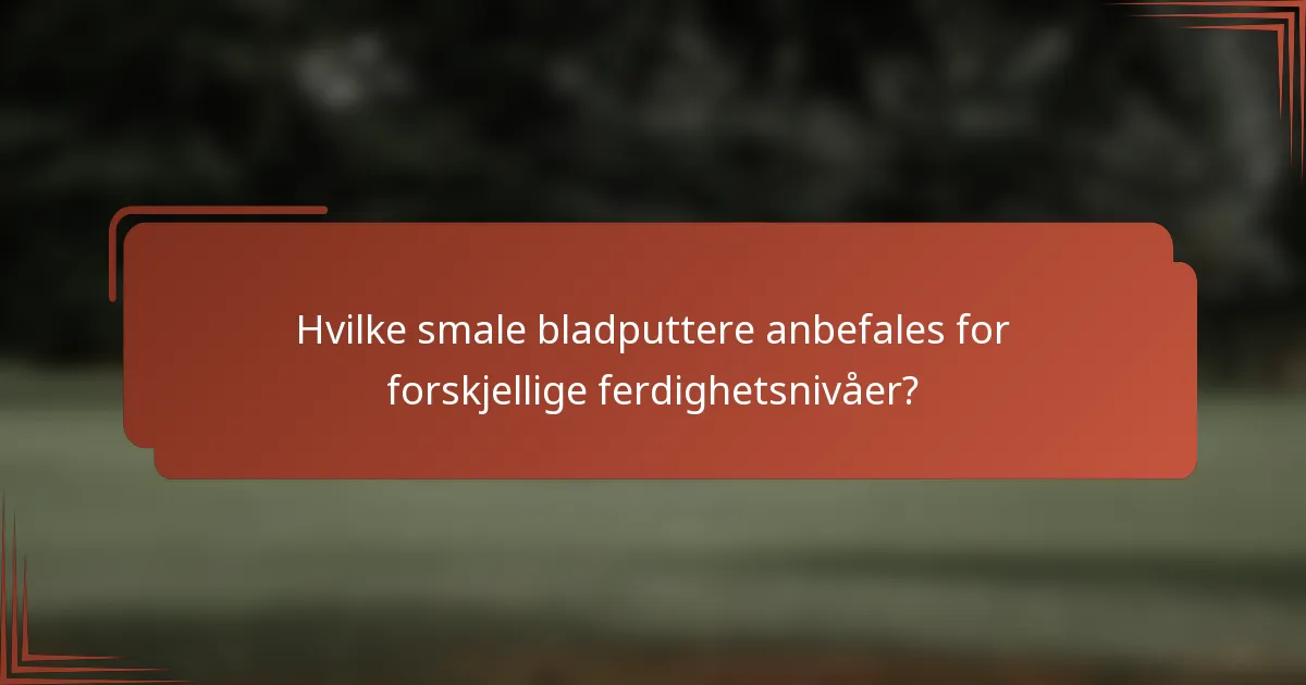 Hvilke smale bladputtere anbefales for forskjellige ferdighetsnivåer?