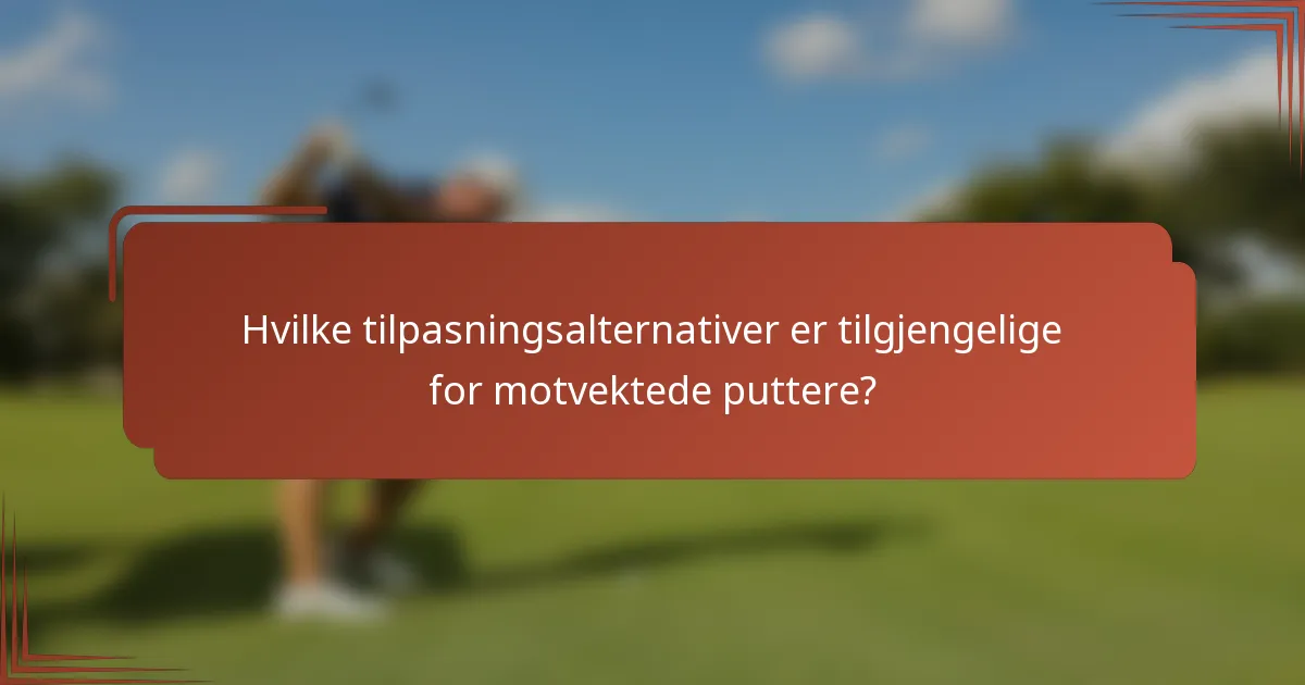 Hvilke tilpasningsalternativer er tilgjengelige for motvektede puttere?