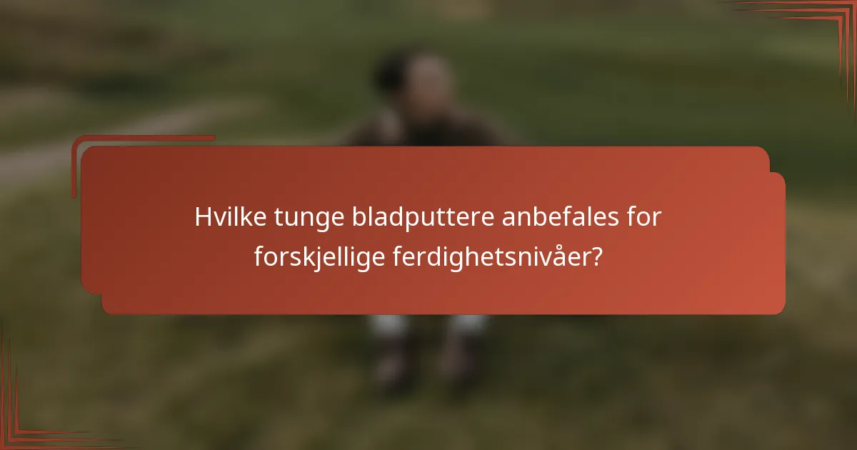 Hvilke tunge bladputtere anbefales for forskjellige ferdighetsnivåer?