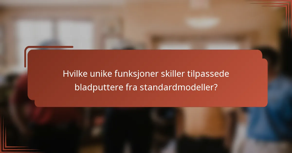 Hvilke unike funksjoner skiller tilpassede bladputtere fra standardmodeller?