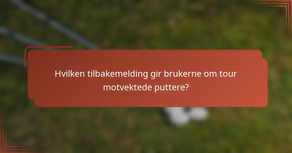 Hvilken tilbakemelding gir brukerne om tour motvektede puttere?