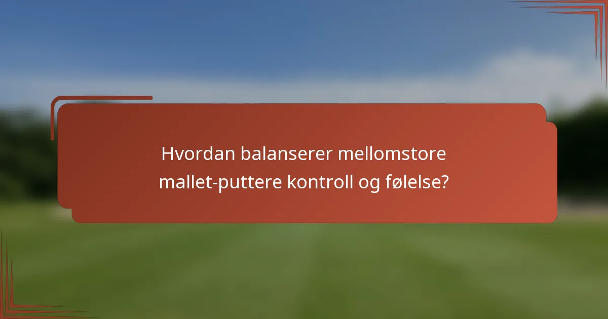 Hvordan balanserer mellomstore mallet-puttere kontroll og følelse?