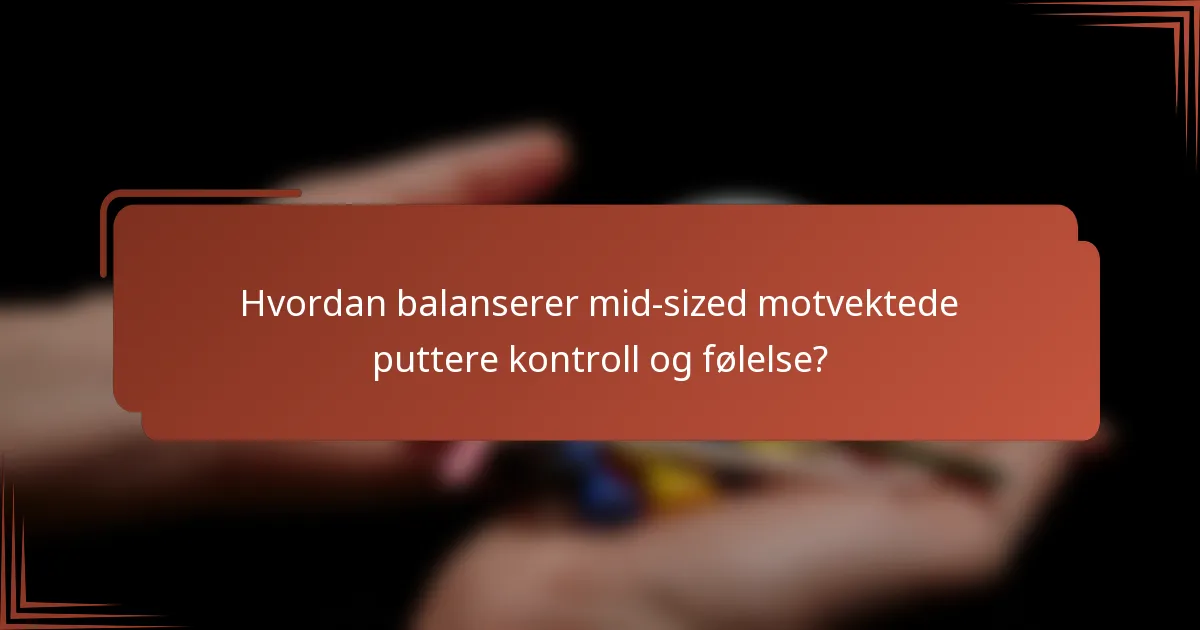 Hvordan balanserer mid-sized motvektede puttere kontroll og følelse?