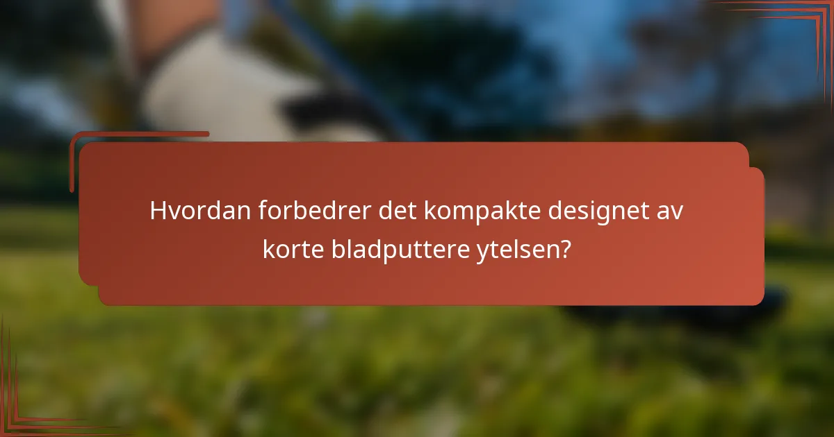 Hvordan forbedrer det kompakte designet av korte bladputtere ytelsen?