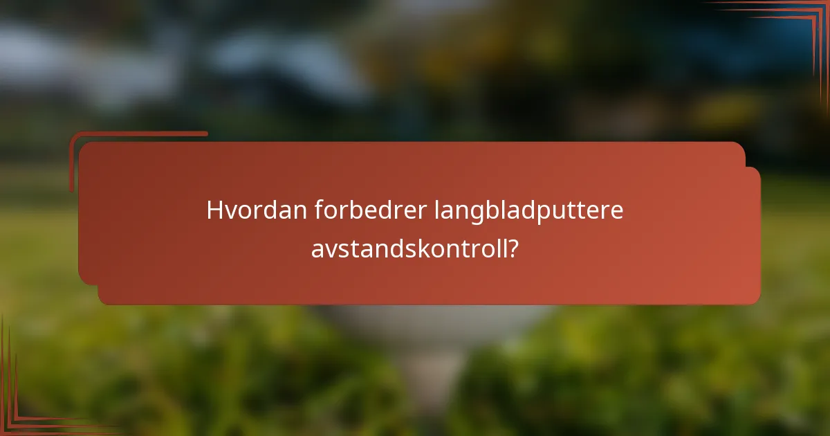 Hvordan forbedrer langbladputtere avstandskontroll?
