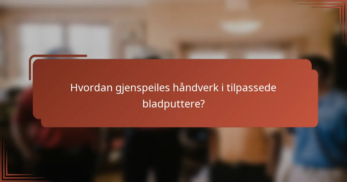 Hvordan gjenspeiles håndverk i tilpassede bladputtere?