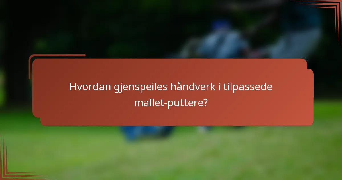 Hvordan gjenspeiles håndverk i tilpassede mallet-puttere?