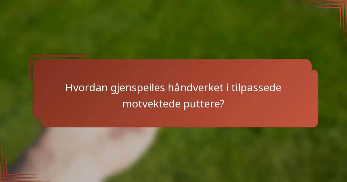 Hvordan gjenspeiles håndverket i tilpassede motvektede puttere?