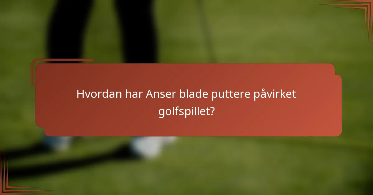 Hvordan har Anser blade puttere påvirket golfspillet?