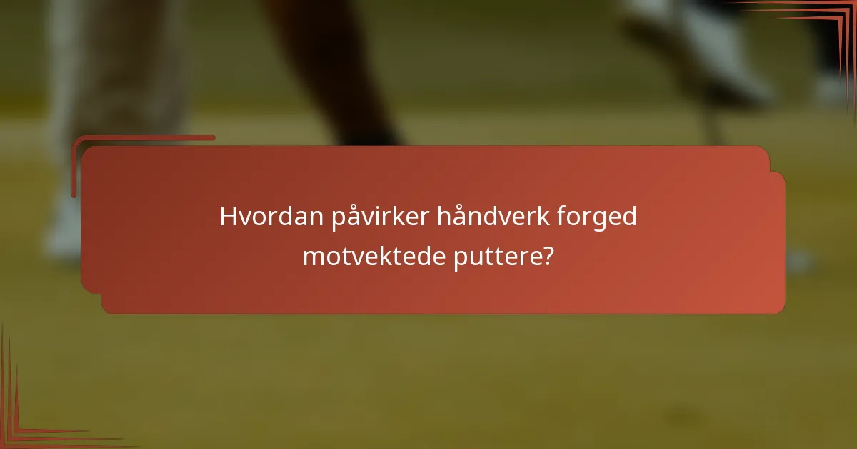 Hvordan påvirker håndverk forged motvektede puttere?