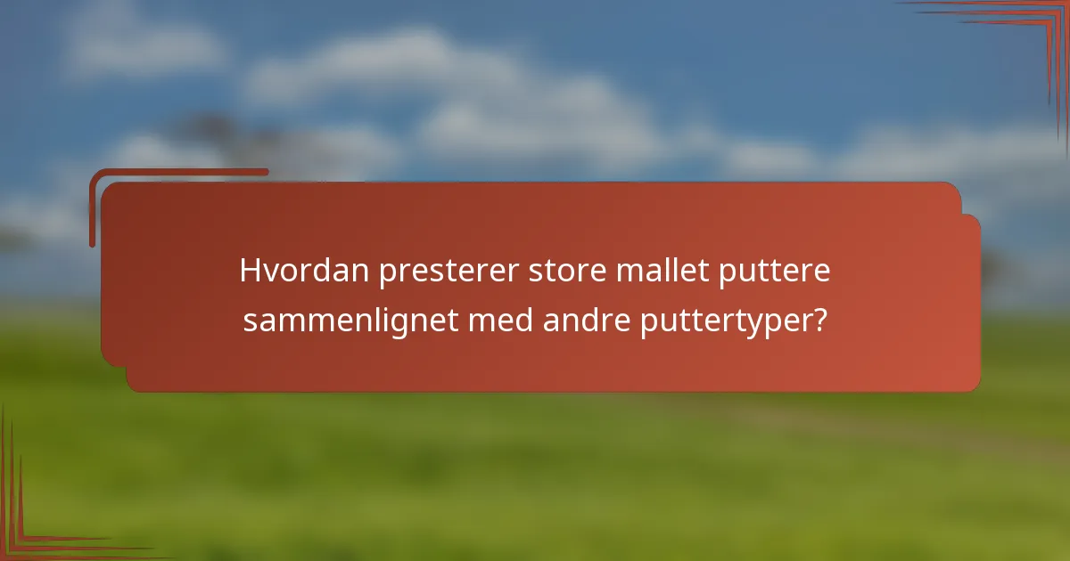 Hvordan presterer store mallet puttere sammenlignet med andre puttertyper?