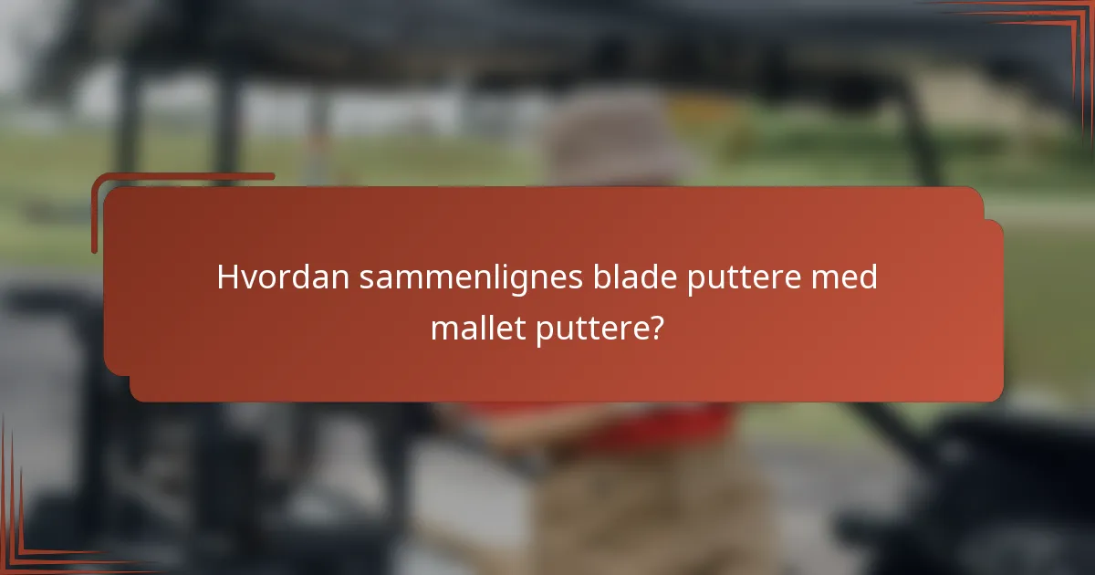 Hvordan sammenlignes blade puttere med mallet puttere?