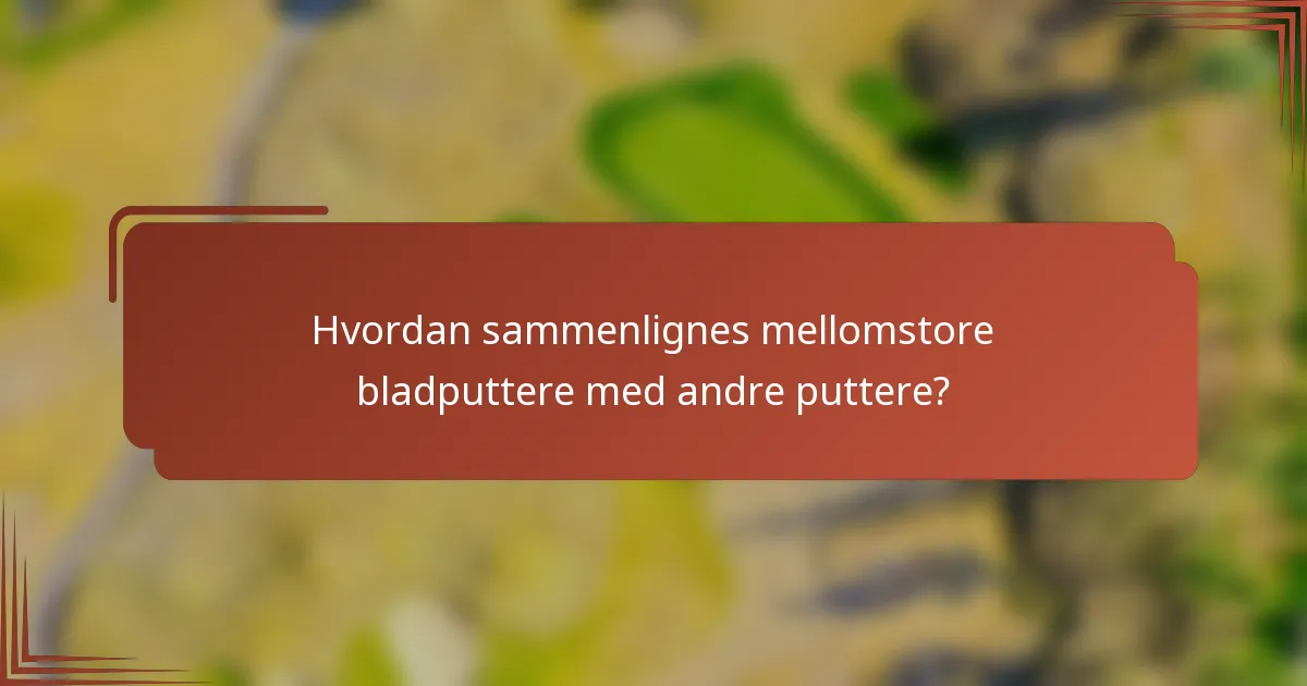 Hvordan sammenlignes mellomstore bladputtere med andre puttere?