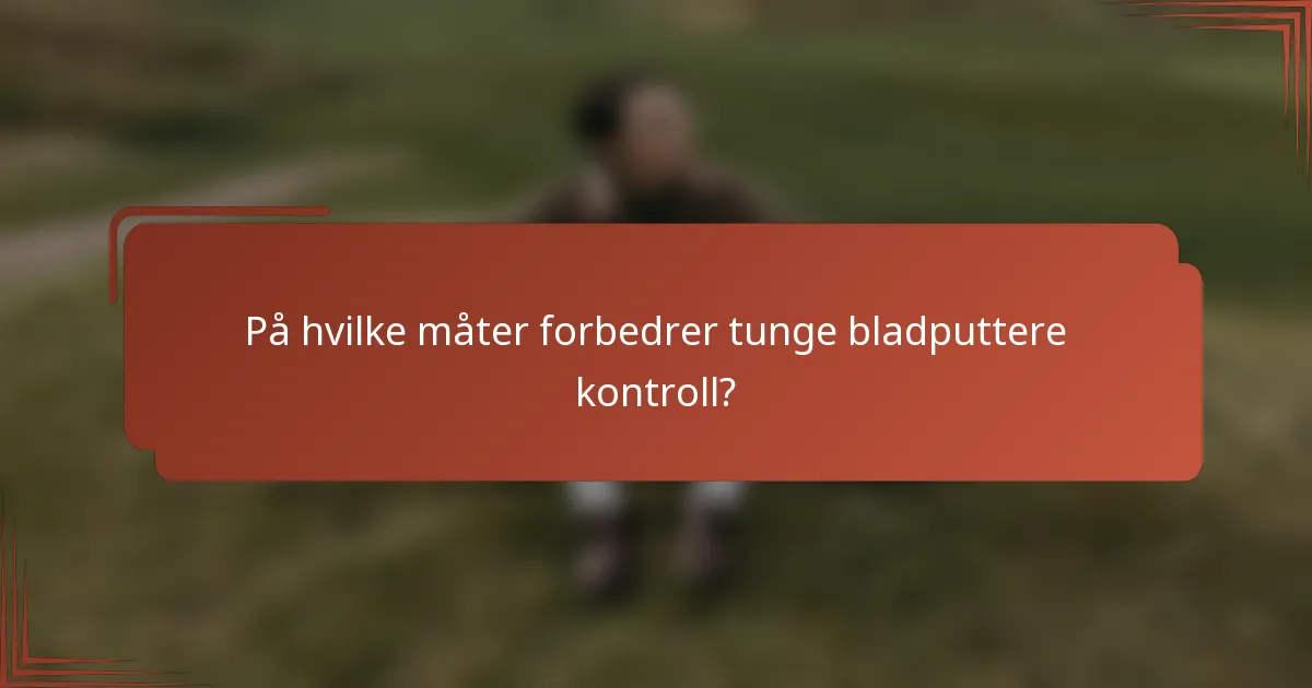 På hvilke måter forbedrer tunge bladputtere kontroll?